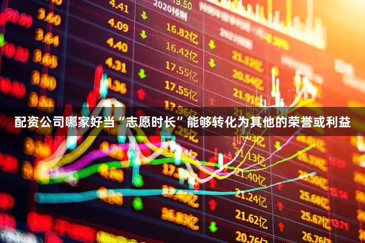 配资公司哪家好当“志愿时长”能够转化为其他的荣誉或利益