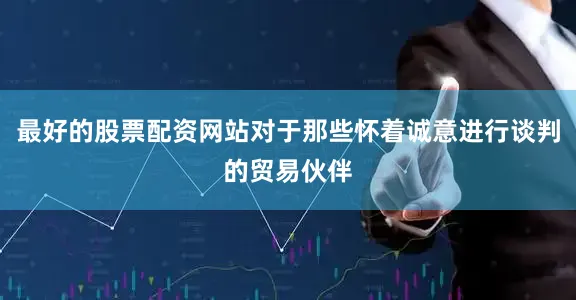 最好的股票配资网站对于那些怀着诚意进行谈判的贸易伙伴