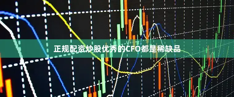 正规配资炒股优秀的CFO都是稀缺品