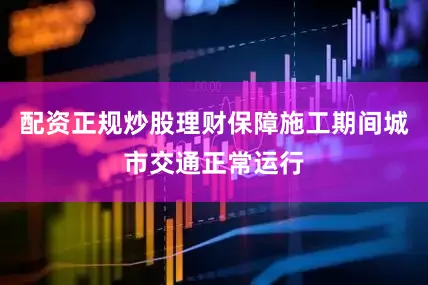 配资正规炒股理财保障施工期间城市交通正常运行