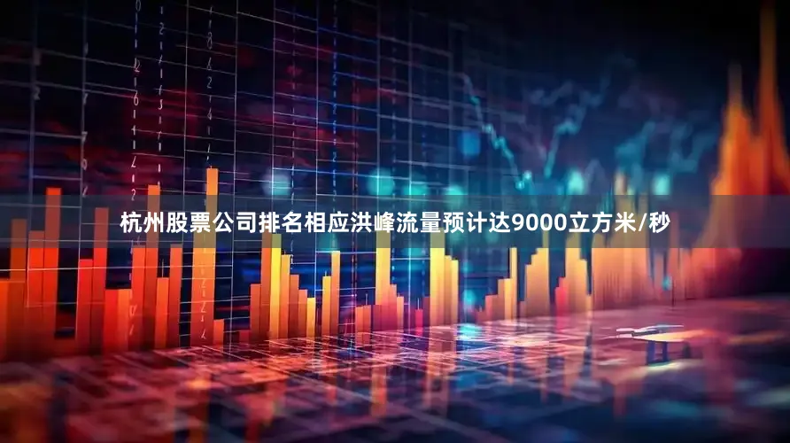 杭州股票公司排名相应洪峰流量预计达9000立方米/秒