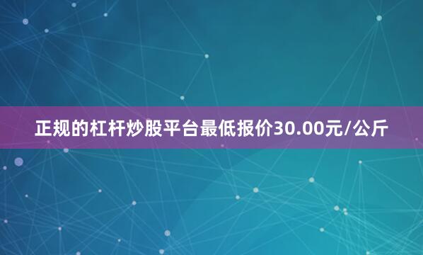 正规的杠杆炒股平台最低报价30.00元/公斤