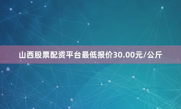山西股票配资平台最低报价30.00元/公斤