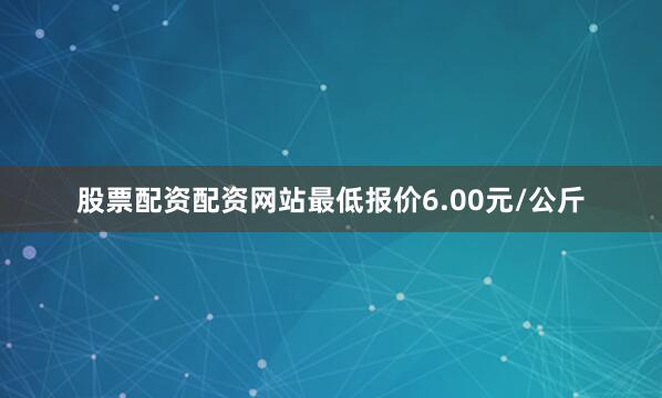 股票配资配资网站最低报价6.00元/公斤