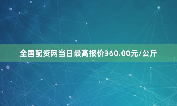 全国配资网当日最高报价360.00元/公斤