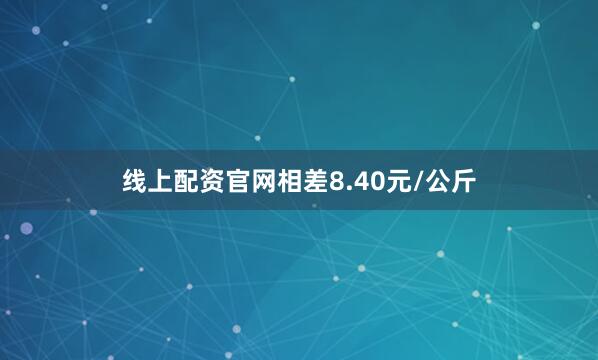 线上配资官网相差8.40元/公斤