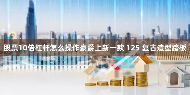 股票10倍杠杆怎么操作豪爵上新一款 125 复古造型踏板