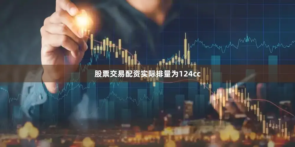 股票交易配资实际排量为124cc