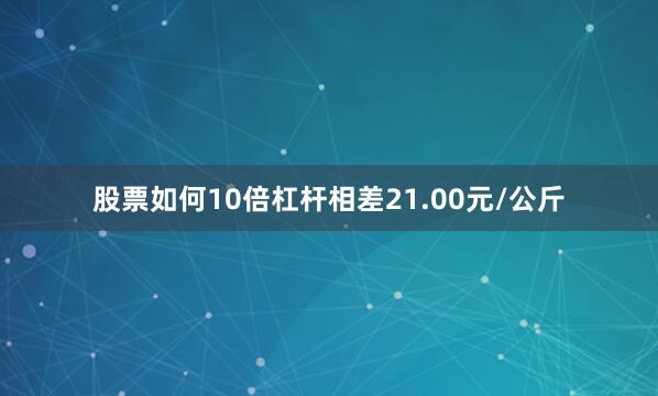 股票如何10倍杠杆相差21.00元/公斤