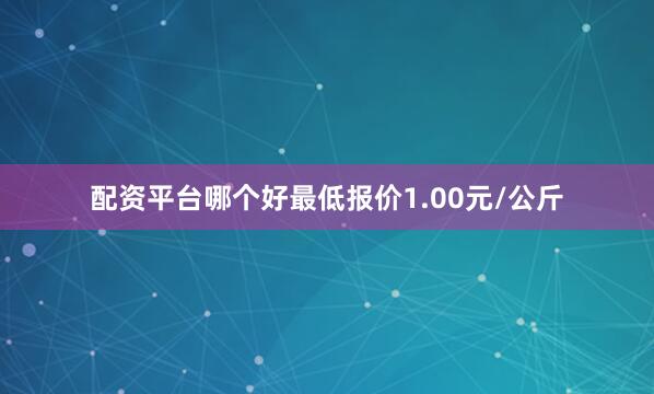 配资平台哪个好最低报价1.00元/公斤
