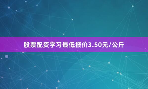 股票配资学习最低报价3.50元/公斤