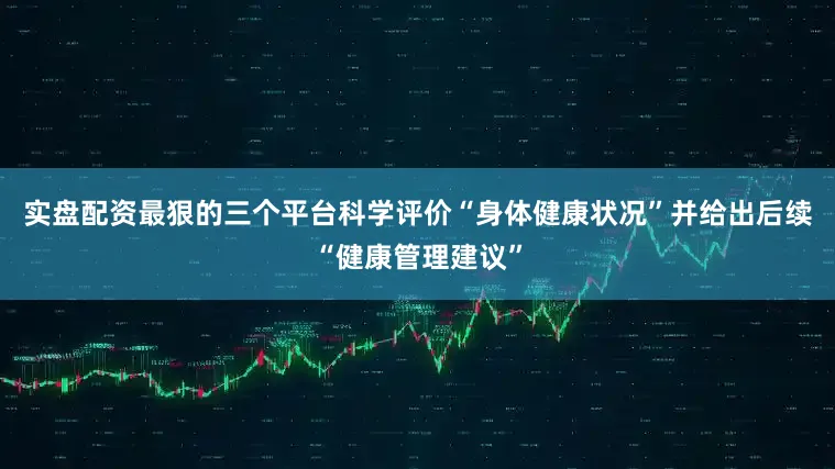 实盘配资最狠的三个平台科学评价“身体健康状况”并给出后续“健康管理建议”