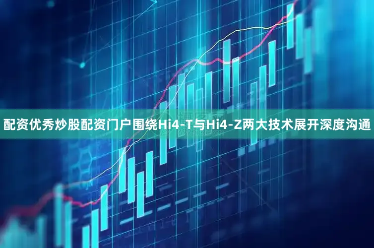 配资优秀炒股配资门户围绕Hi4-T与Hi4-Z两大技术展开深度沟通