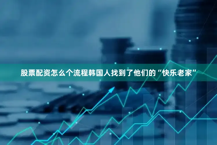 股票配资怎么个流程韩国人找到了他们的“快乐老家”