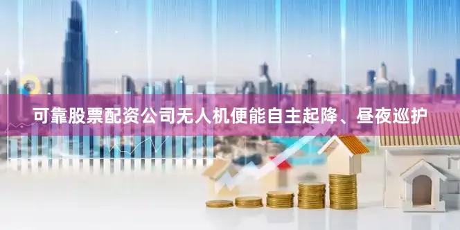 可靠股票配资公司无人机便能自主起降、昼夜巡护