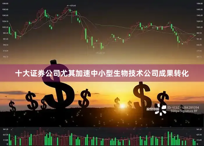 十大证券公司尤其加速中小型生物技术公司成果转化