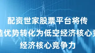 配资世家股票平台将传统制造优势转化为低空经济核心竞争力