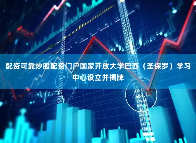 配资可靠炒股配资门户国家开放大学巴西（圣保罗）学习中心设立并揭牌