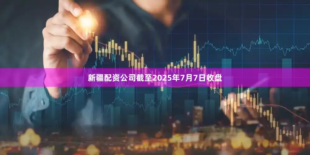 新疆配资公司截至2025年7月7日收盘