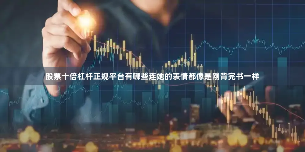 股票十倍杠杆正规平台有哪些连她的表情都像是刚背完书一样