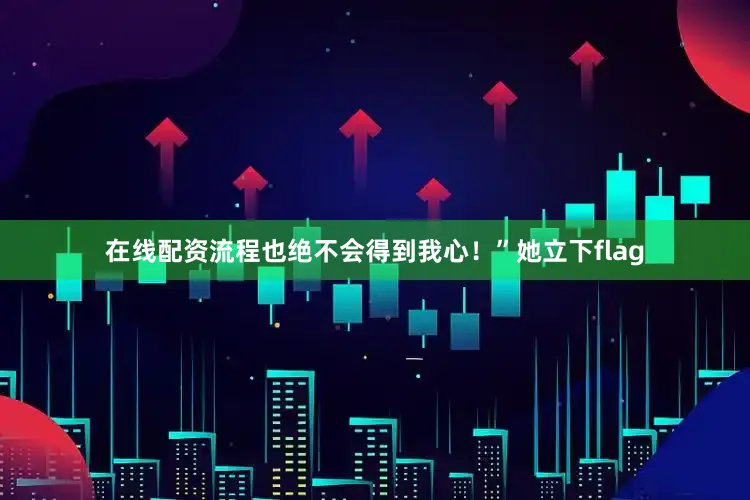 在线配资流程也绝不会得到我心！”她立下flag