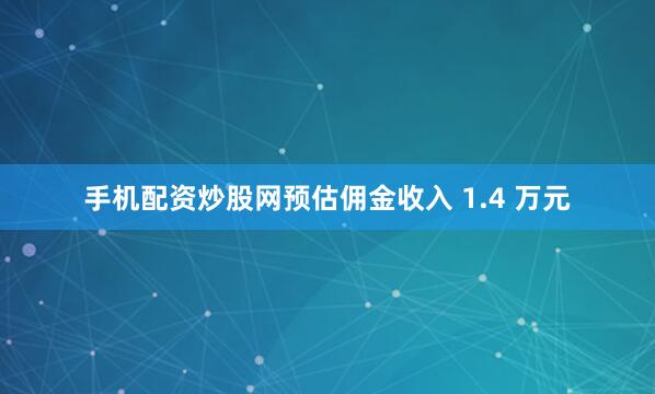 手机配资炒股网预估佣金收入 1.4 万元