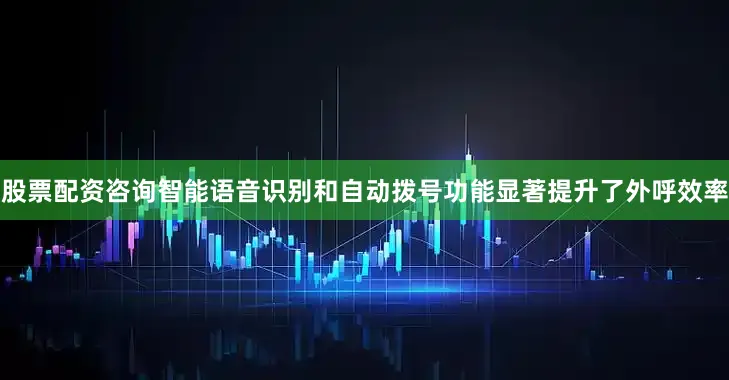 股票配资咨询智能语音识别和自动拨号功能显著提升了外呼效率