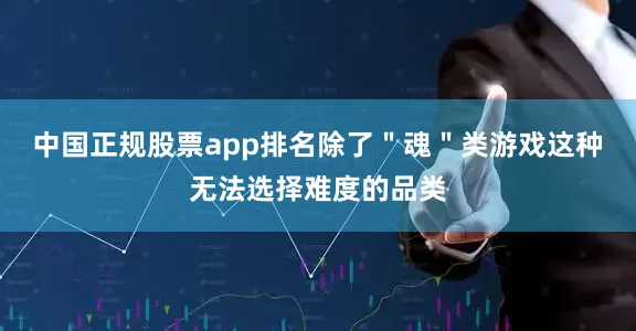 中国正规股票app排名除了＂魂＂类游戏这种无法选择难度的品类
