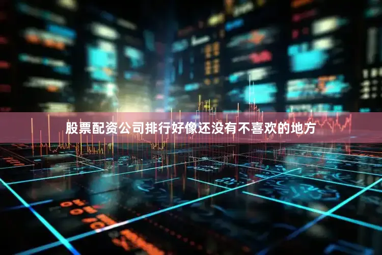 股票配资公司排行好像还没有不喜欢的地方