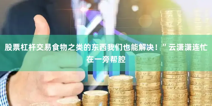 股票杠杆交易食物之类的东西我们也能解决！”云潇潇连忙在一旁帮腔