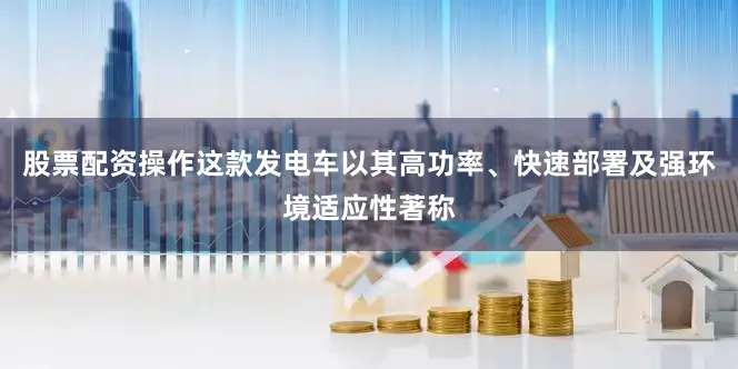 股票配资操作这款发电车以其高功率、快速部署及强环境适应性著称