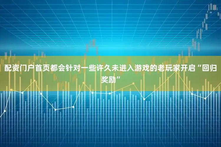配资门户首页都会针对一些许久未进入游戏的老玩家开启“回归奖励”