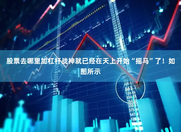 股票去哪里加杠杆战神就已经在天上开始“摇马”了！如图所示