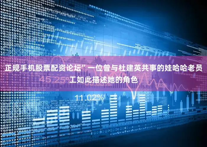 正规手机股票配资论坛”一位曾与杜建英共事的娃哈哈老员工如此描述她的角色
