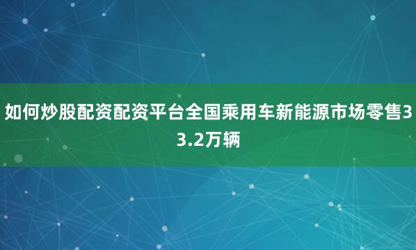 如何炒股配资配资平台全国乘用车新能源市场零售33.2万辆