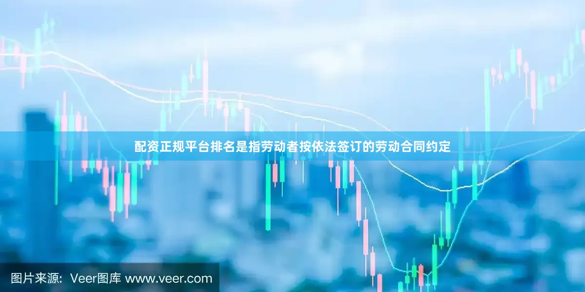 配资正规平台排名是指劳动者按依法签订的劳动合同约定