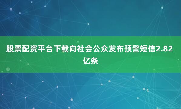 股票配资平台下载向社会公众发布预警短信2.82 亿条