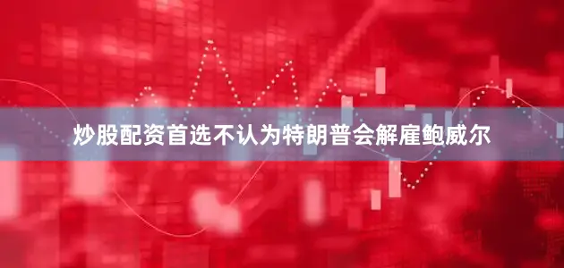 炒股配资首选不认为特朗普会解雇鲍威尔