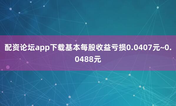 配资论坛app下载基本每股收益亏损0.0407元~0.0488元