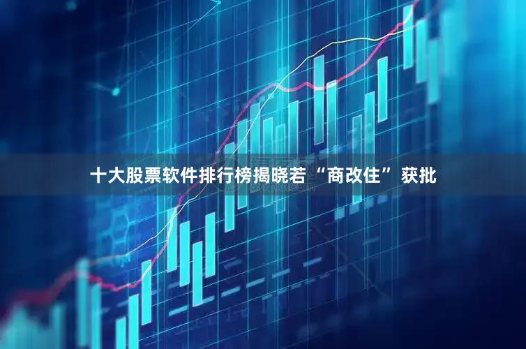 十大股票软件排行榜揭晓若 “商改住” 获批