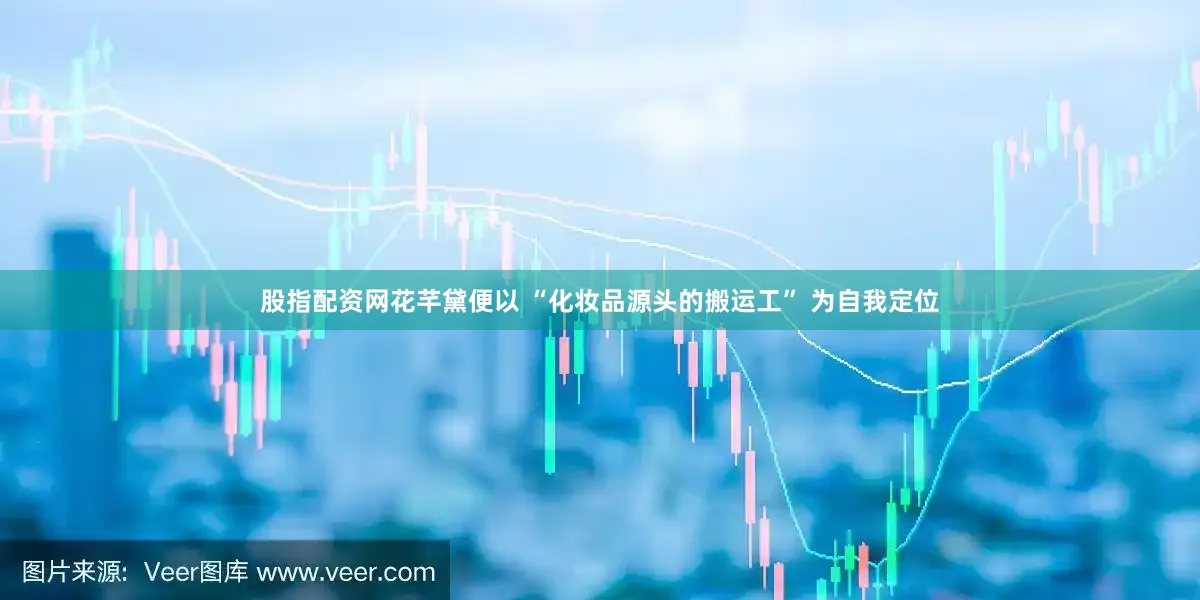 股指配资网花芊黛便以 “化妆品源头的搬运工” 为自我定位