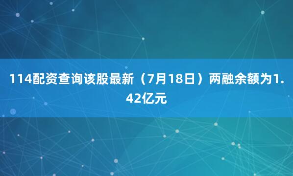 114配资查询该股最新（7月18日）两融余额为1.42亿元