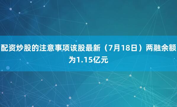 配资炒股的注意事项该股最新（7月18日）两融余额为1.15亿元