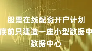 股票在线配资开户计划年底前只建造一座小型数据中心