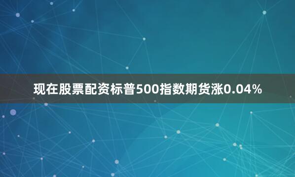 现在股票配资标普500指数期货涨0.04%