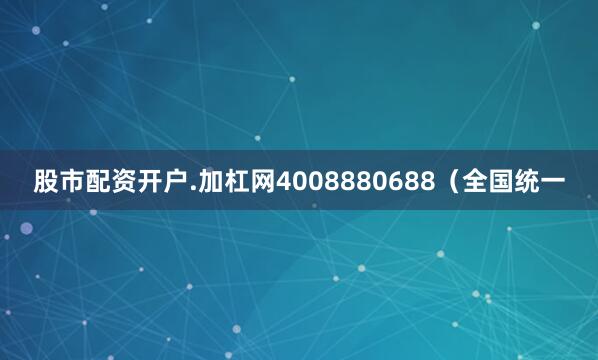 股市配资开户.加杠网4008880688（全国统一