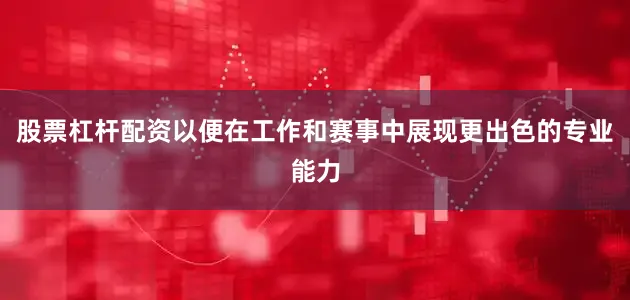 股票杠杆配资以便在工作和赛事中展现更出色的专业能力
