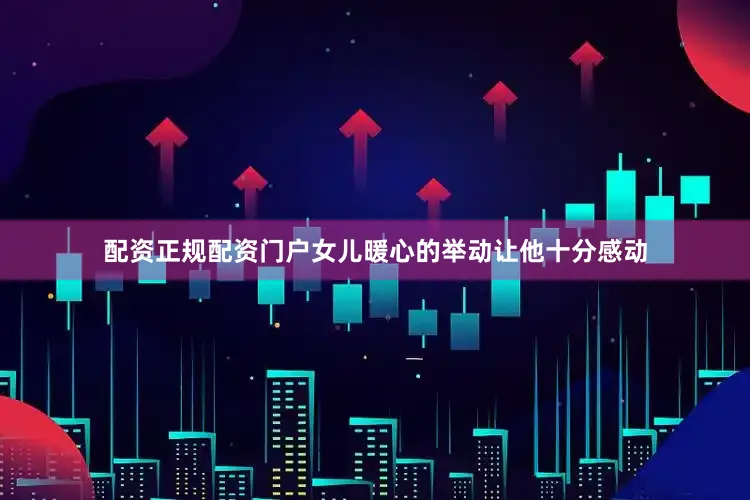配资正规配资门户女儿暖心的举动让他十分感动