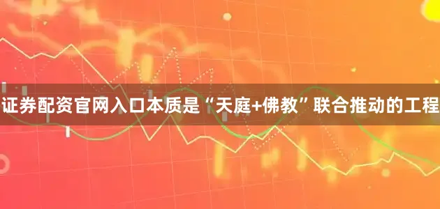 证券配资官网入口本质是“天庭+佛教”联合推动的工程