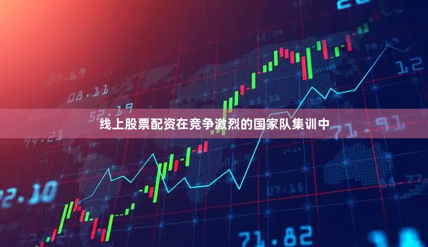 线上股票配资在竞争激烈的国家队集训中